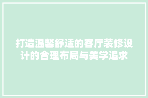 打造温馨舒适的客厅装修设计的合理布局与美学追求