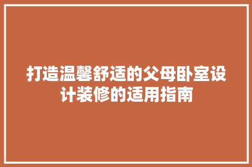 打造温馨舒适的父母卧室设计装修的适用指南