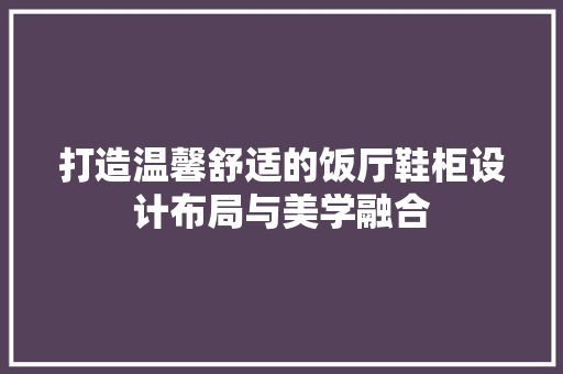 打造温馨舒适的饭厅鞋柜设计布局与美学融合