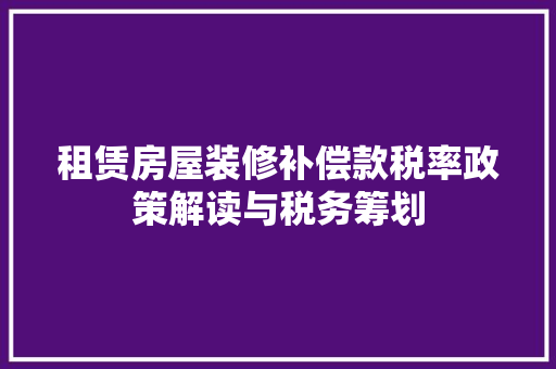 租赁房屋装修补偿款税率政策解读与税务筹划