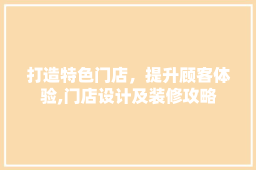 打造特色门店，提升顾客体验,门店设计及装修攻略