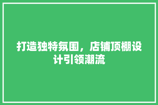 打造独特氛围，店铺顶棚设计引领潮流