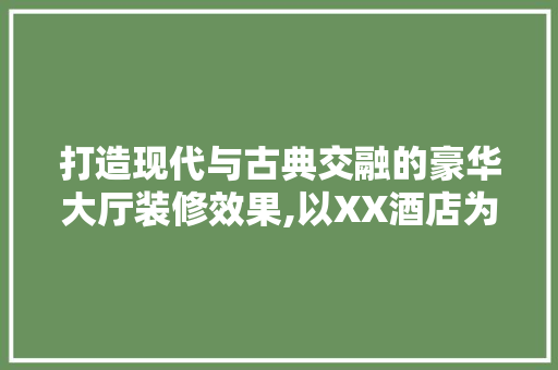 打造现代与古典交融的豪华大厅装修效果,以XX酒店为例