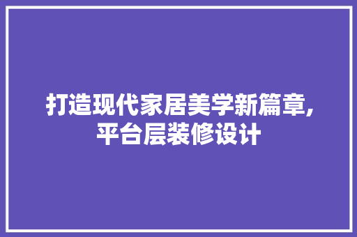 打造现代家居美学新篇章,平台层装修设计
