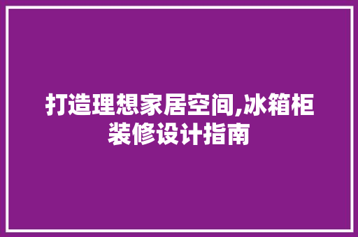 打造理想家居空间,冰箱柜装修设计指南