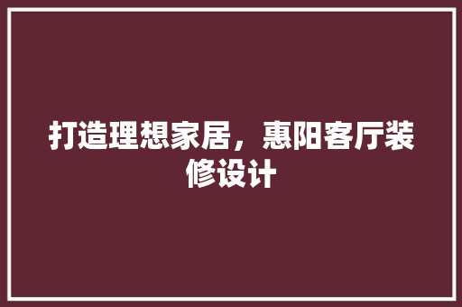 打造理想家居，惠阳客厅装修设计