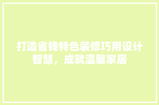 打造省钱特色装修巧用设计智慧，成就温馨家居