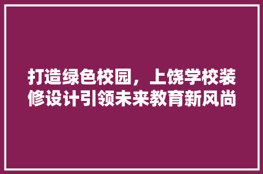 打造绿色校园，上饶学校装修设计引领未来教育新风尚