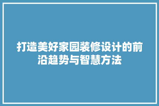 打造美好家园装修设计的前沿趋势与智慧方法