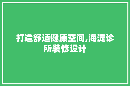 打造舒适健康空间,海淀诊所装修设计