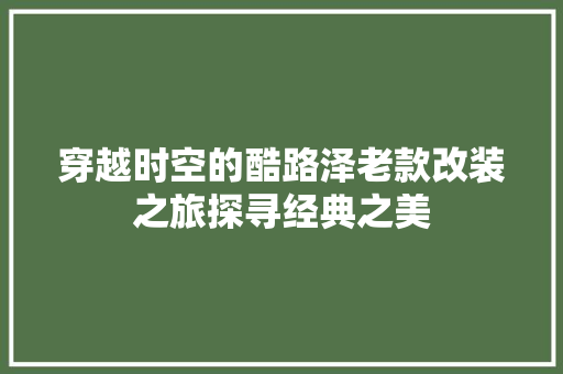 穿越时空的酷路泽老款改装之旅探寻经典之美