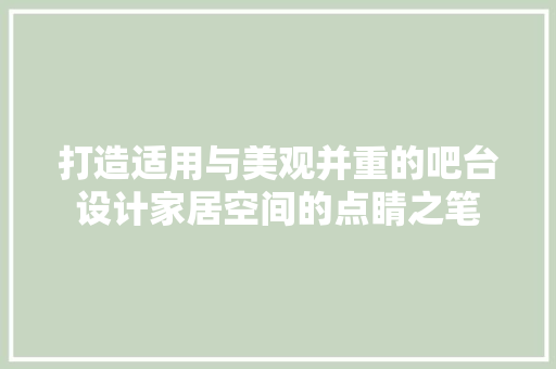 打造适用与美观并重的吧台设计家居空间的点睛之笔