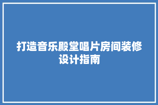 打造音乐殿堂唱片房间装修设计指南