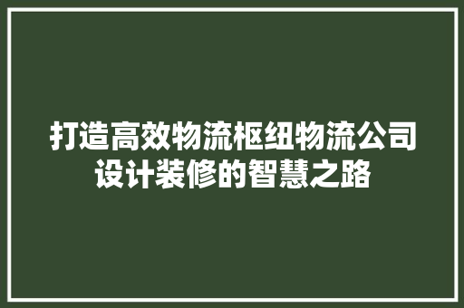 打造高效物流枢纽物流公司设计装修的智慧之路