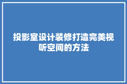 投影室设计装修打造完美视听空间的方法