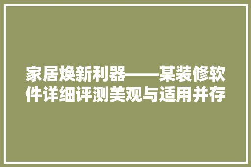 家居焕新利器——某装修软件详细评测美观与适用并存