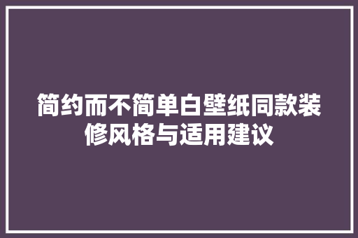 简约而不简单白壁纸同款装修风格与适用建议