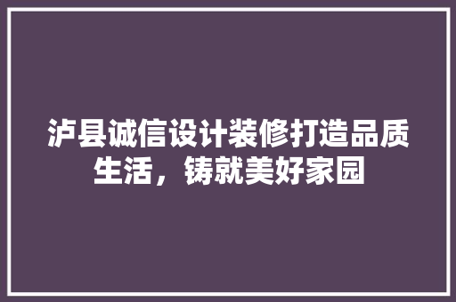 泸县诚信设计装修打造品质生活，铸就美好家园