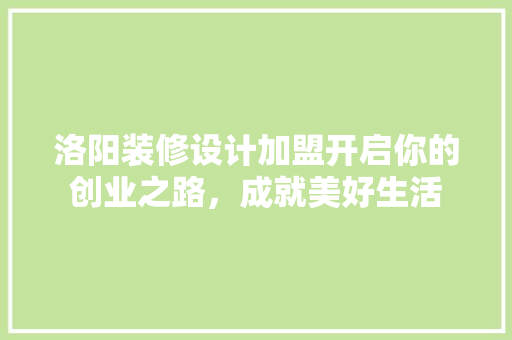 洛阳装修设计加盟开启你的创业之路，成就美好生活