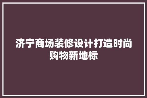 济宁商场装修设计打造时尚购物新地标