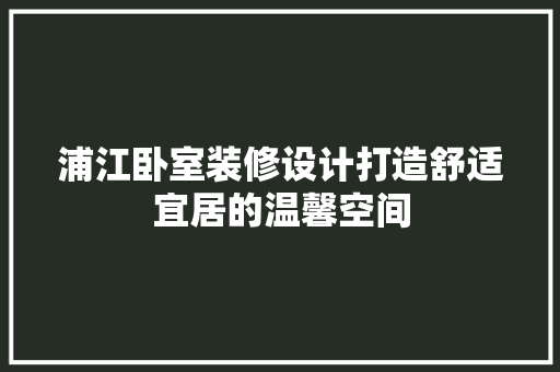 浦江卧室装修设计打造舒适宜居的温馨空间
