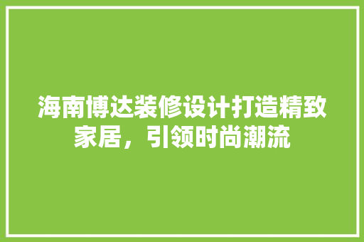 海南博达装修设计打造精致家居，引领时尚潮流