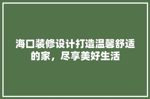 海口装修设计打造温馨舒适的家，尽享美好生活