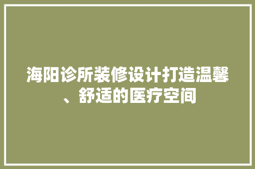 海阳诊所装修设计打造温馨、舒适的医疗空间  第1张