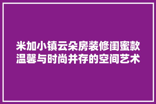 米加小镇云朵房装修闺蜜款温馨与时尚并存的空间艺术