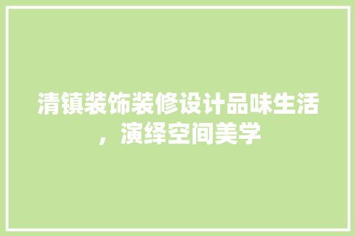 清镇装饰装修设计品味生活，演绎空间美学