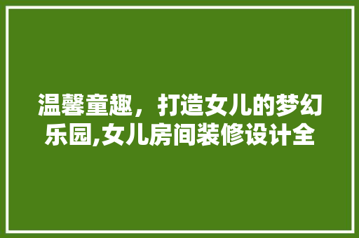 温馨童趣，打造女儿的梦幻乐园,女儿房间装修设计全攻略