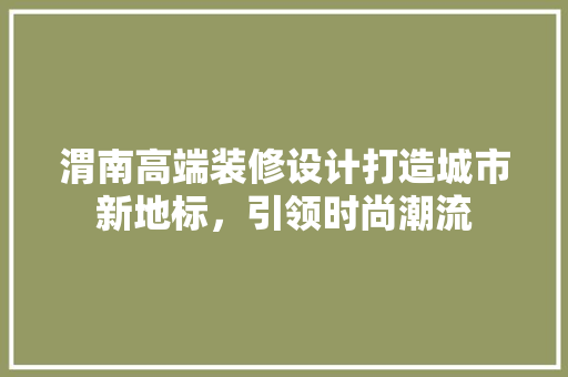 渭南高端装修设计打造城市新地标，引领时尚潮流