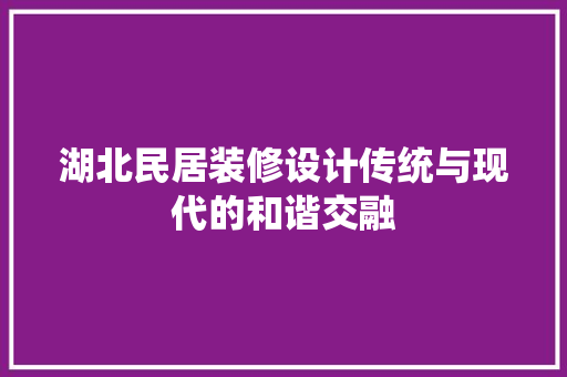 湖北民居装修设计传统与现代的和谐交融