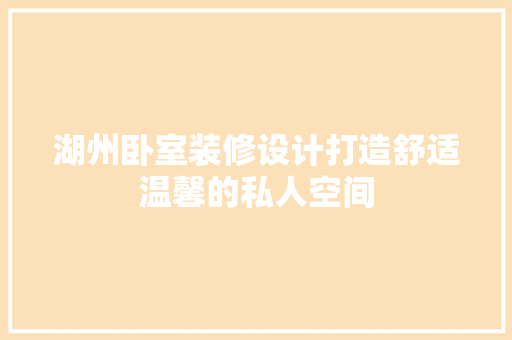 湖州卧室装修设计打造舒适温馨的私人空间