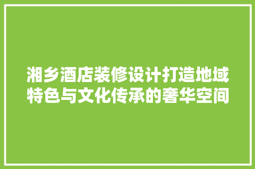 湘乡酒店装修设计打造地域特色与文化传承的奢华空间