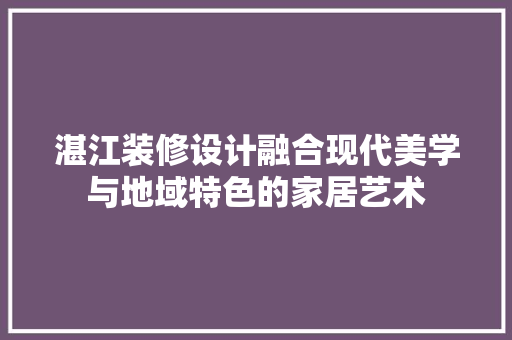 湛江装修设计融合现代美学与地域特色的家居艺术