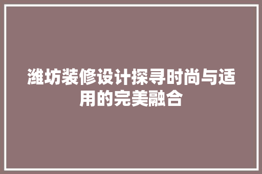 潍坊装修设计探寻时尚与适用的完美融合