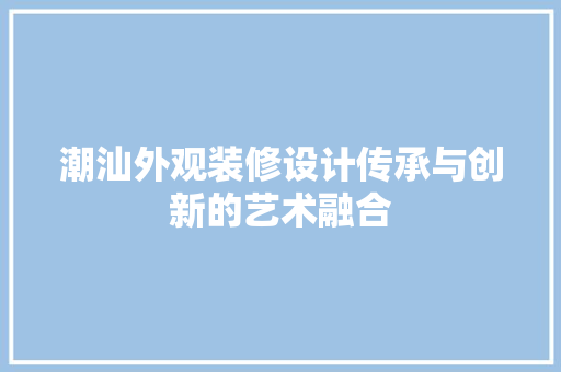 潮汕外观装修设计传承与创新的艺术融合
