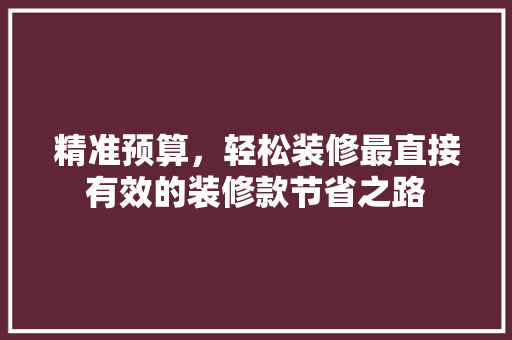 精准预算，轻松装修最直接有效的装修款节省之路