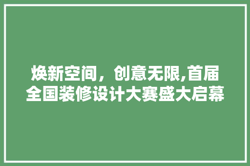 焕新空间，创意无限,首届全国装修设计大赛盛大启幕  第1张