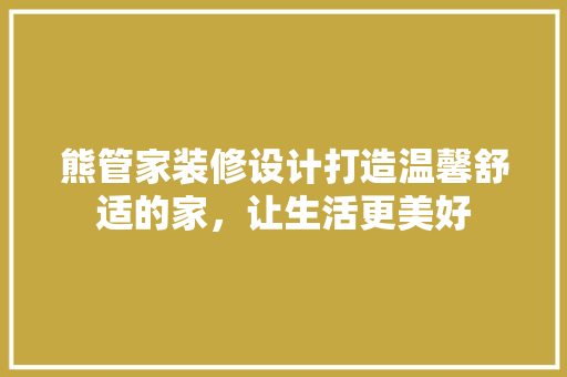 熊管家装修设计打造温馨舒适的家，让生活更美好