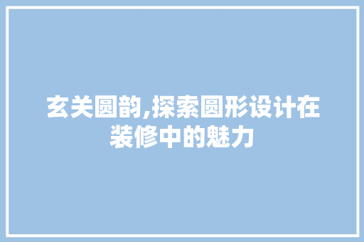 玄关圆韵,探索圆形设计在装修中的魅力  第1张