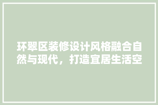 环翠区装修设计风格融合自然与现代，打造宜居生活空间