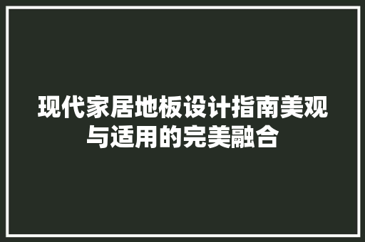 现代家居地板设计指南美观与适用的完美融合