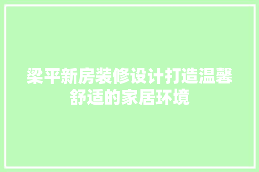 梁平新房装修设计打造温馨舒适的家居环境