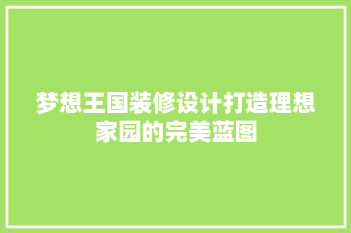 梦想王国装修设计打造理想家园的完美蓝图