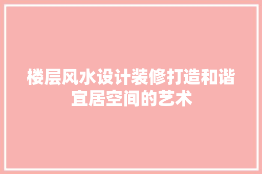 楼层风水设计装修打造和谐宜居空间的艺术