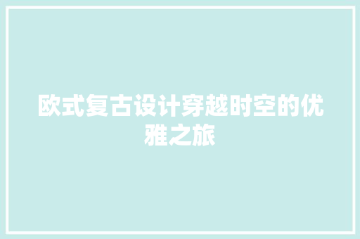 欧式复古设计穿越时空的优雅之旅