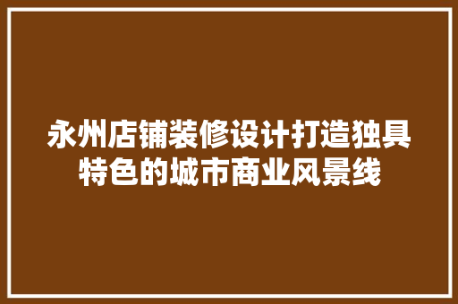 永州店铺装修设计打造独具特色的城市商业风景线