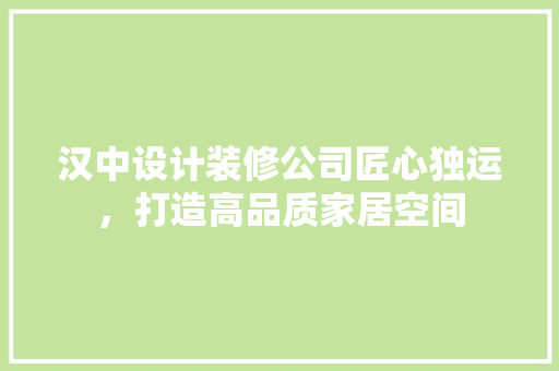 汉中设计装修公司匠心独运，打造高品质家居空间